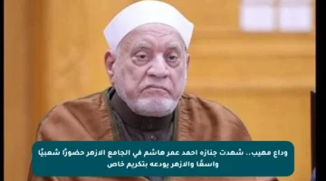 وداع مهيب.. شهدت جنازة أحمد عمر هاشم في الجامع الأزهر حضورًا شعبيًا واسعًا والأزهر يودعه بتكريم خاص